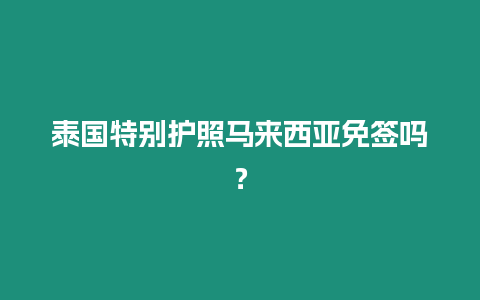 泰國(guó)特別護(hù)照馬來西亞免簽嗎？