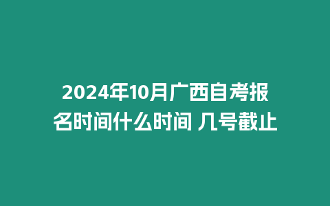 2024年10月廣西自考報名時間什么時間 幾號截止