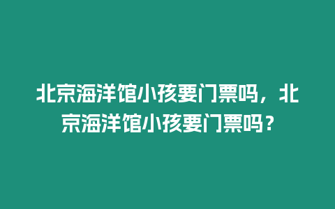 北京海洋館小孩要門票嗎，北京海洋館小孩要門票嗎？