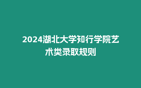 2024湖北大學知行學院藝術類錄取規則