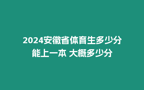 2024安徽省體育生多少分能上一本 大概多少分