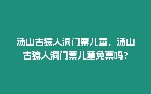 湯山古猿人洞門票兒童，湯山古猿人洞門票兒童免票嗎？