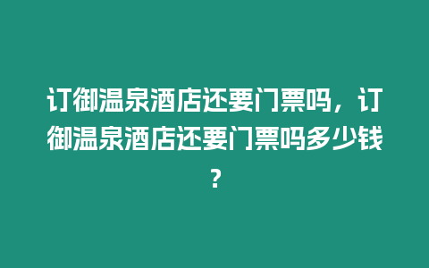 訂御溫泉酒店還要門票嗎，訂御溫泉酒店還要門票嗎多少錢？