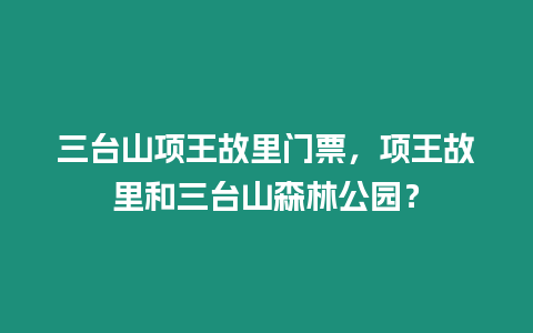 三臺山項王故里門票，項王故里和三臺山森林公園？