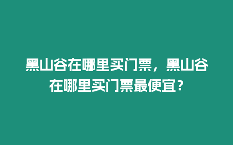 黑山谷在哪里買門票，黑山谷在哪里買門票最便宜？