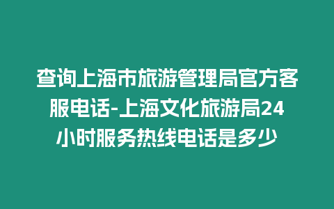 查詢上海市旅游管理局官方客服電話-上海文化旅游局24小時服務(wù)熱線電話是多少