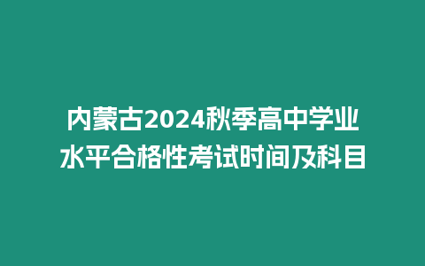 內(nèi)蒙古2024秋季高中學(xué)業(yè)水平合格性考試時間及科目