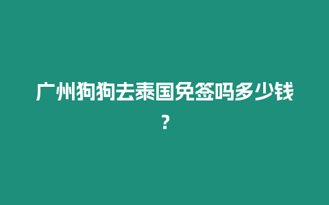 廣州狗狗去泰國免簽嗎多少錢？