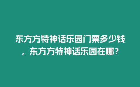 東方方特神話樂(lè)園門票多少錢，東方方特神話樂(lè)園在哪？