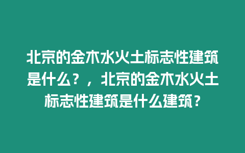 北京的金木水火土標(biāo)志性建筑是什么？，北京的金木水火土標(biāo)志性建筑是什么建筑？