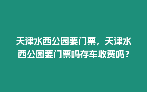 天津水西公園要門票，天津水西公園要門票嗎存車收費嗎？