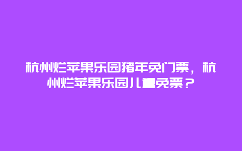 杭州爛蘋果樂園豬年免門票，杭州爛蘋果樂園兒童免票？