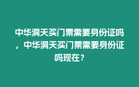 中華洞天買門票需要身份證嗎，中華洞天買門票需要身份證嗎現在？