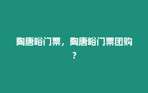 陶唐峪門票，陶唐峪門票團購？