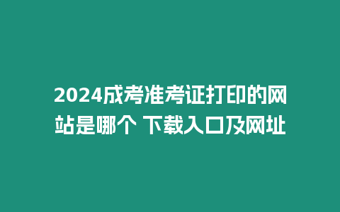 2024成考準考證打印的網站是哪個 下載入口及網址