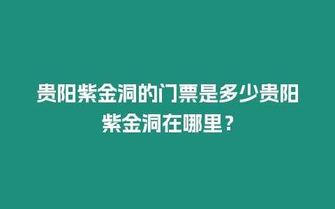 貴陽紫金洞的門票是多少貴陽紫金洞在哪里？