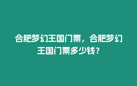 合肥夢幻王國門票，合肥夢幻王國門票多少錢？