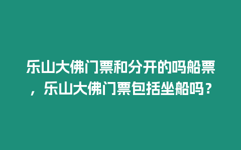 樂山大佛門票和分開的嗎船票，樂山大佛門票包括坐船嗎？