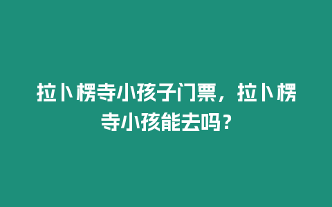 拉卜楞寺小孩子門票，拉卜楞寺小孩能去嗎？