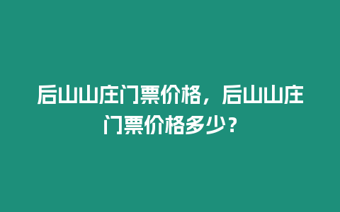 后山山莊門票價格，后山山莊門票價格多少？