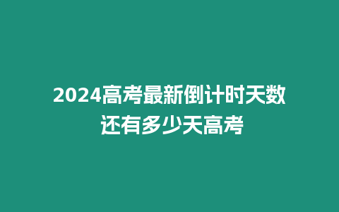 2024高考最新倒計時天數 還有多少天高考