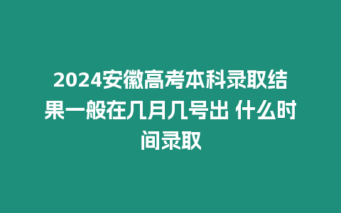 2024安徽高考本科錄取結果一般在幾月幾號出 什么時間錄取