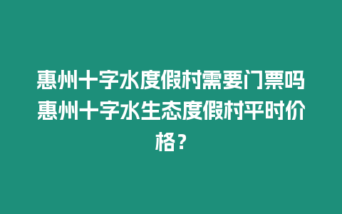 惠州十字水度假村需要門票嗎惠州十字水生態度假村平時價格？