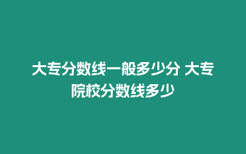 大專分數線一般多少分 大專院校分數線多少