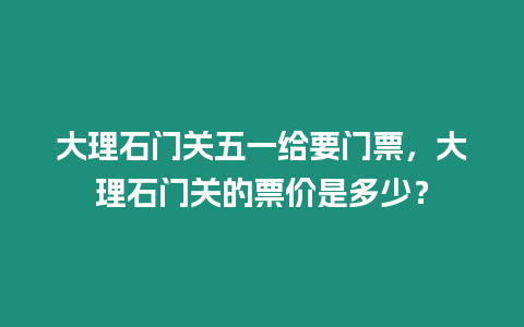 大理石門關五一給要門票，大理石門關的票價是多少？