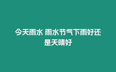 今天雨水 雨水節(jié)氣下雨好還是天晴好