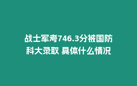 戰士軍考746.3分被國防科大錄取 具體什么情況