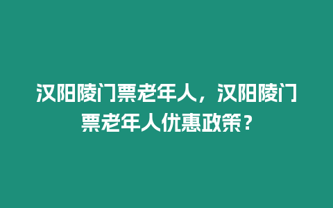 漢陽陵門票老年人，漢陽陵門票老年人優(yōu)惠政策？