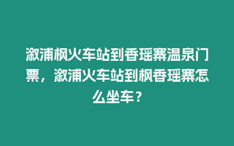 溆浦楓火車站到香瑤寨溫泉門票，溆浦火車站到楓香瑤寨怎么坐車？