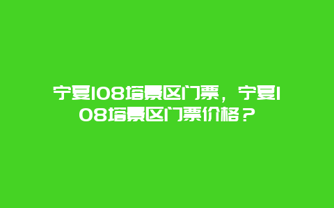 寧夏108塔景區(qū)門票，寧夏108塔景區(qū)門票價格？