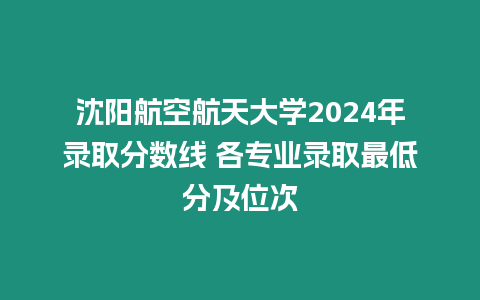 沈陽航空航天大學2024年錄取分數線 各專業錄取最低分及位次