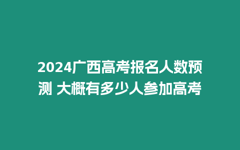 2024廣西高考報名人數(shù)預測 大概有多少人參加高考