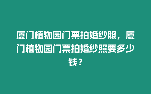 廈門植物園門票拍婚紗照，廈門植物園門票拍婚紗照要多少錢？