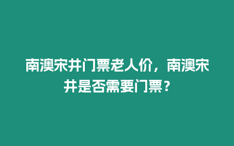 南澳宋井門票老人價，南澳宋井是否需要門票？