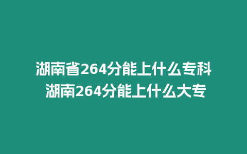 湖南省264分能上什么專科 湖南264分能上什么大專