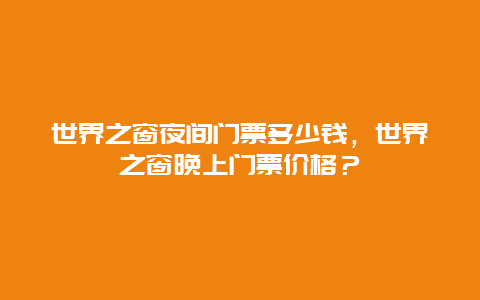 世界之窗夜間門票多少錢，世界之窗晚上門票價(jià)格？