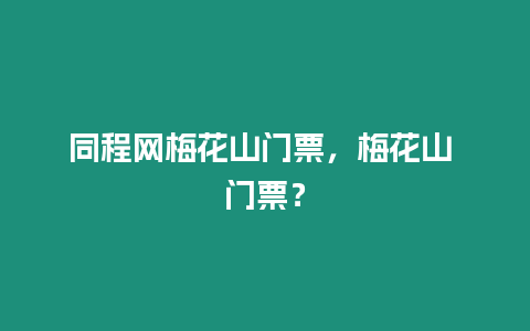 同程網(wǎng)梅花山門票，梅花山 門票？