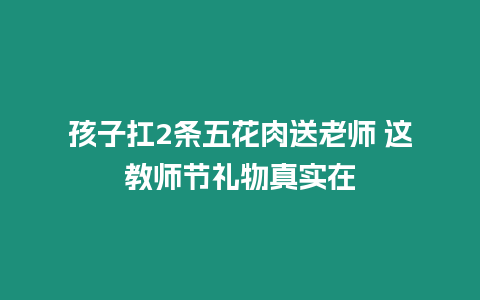 孩子扛2條五花肉送老師 這教師節禮物真實在