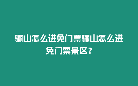 驪山怎么進免門票驪山怎么進免門票景區？