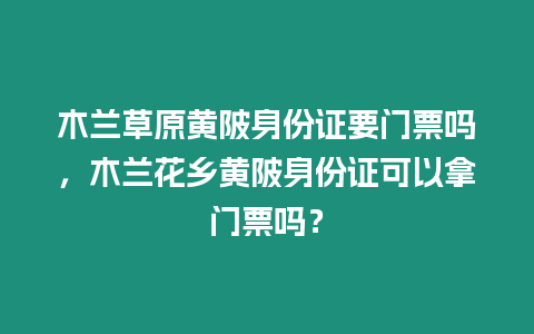 木蘭草原黃陂身份證要門票嗎，木蘭花鄉(xiāng)黃陂身份證可以拿門票嗎？