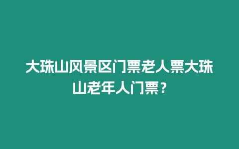 大珠山風景區門票老人票大珠山老年人門票？