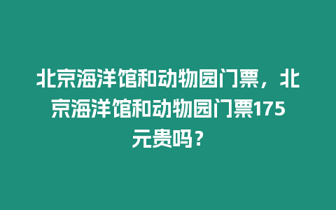 北京海洋館和動物園門票，北京海洋館和動物園門票175元貴嗎？