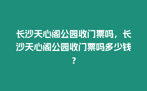 長沙天心閣公園收門票嗎，長沙天心閣公園收門票嗎多少錢？