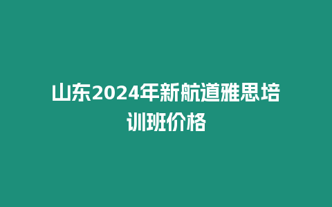 山東2024年新航道雅思培訓班價格