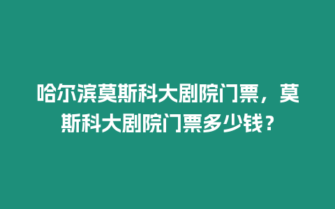 哈爾濱莫斯科大劇院門票，莫斯科大劇院門票多少錢？