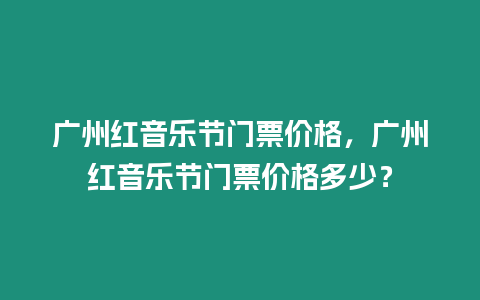 廣州紅音樂節門票價格，廣州紅音樂節門票價格多少？